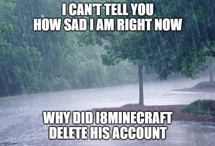 Rainy day | I CAN'T TELL YOU HOW SAD I AM RIGHT NOW; WHY DID I8MINECRAFT DELETE HIS ACCOUNT | image tagged in rainy day,memes | made w/ Imgflip meme maker