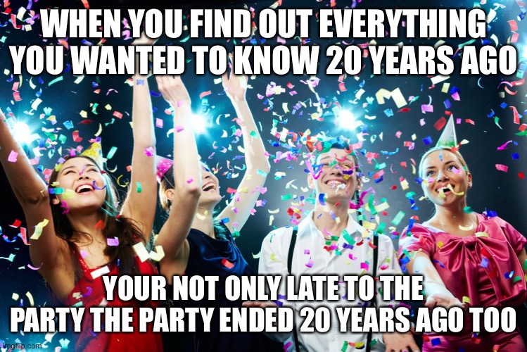 Great Work | WHEN YOU FIND OUT EVERYTHING YOU WANTED TO KNOW 20 YEARS AGO; YOUR NOT ONLY LATE TO THE PARTY THE PARTY ENDED 20 YEARS AGO TOO | image tagged in party time,sarcasm,modern warfare | made w/ Imgflip meme maker