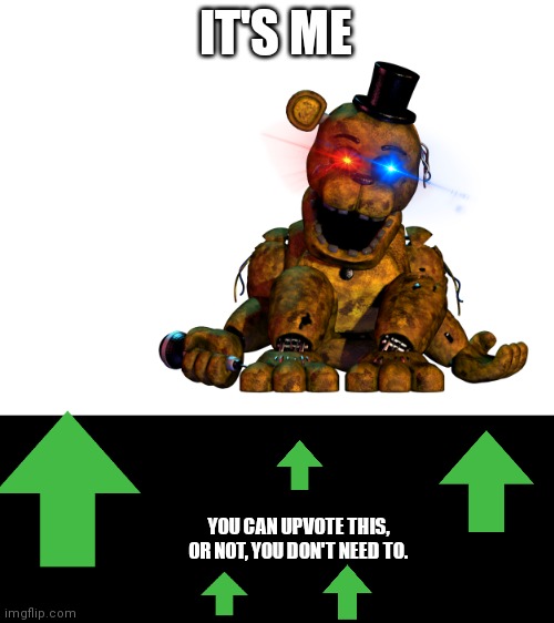 NOT AN UPVOTE BEGGING GOLDEN FREDDY MEME | IT'S ME; YOU CAN UPVOTE THIS, OR NOT, YOU DON'T NEED TO. | image tagged in blank white template,not upvote begging,upvotes,golden freddy,upvote,its me | made w/ Imgflip meme maker