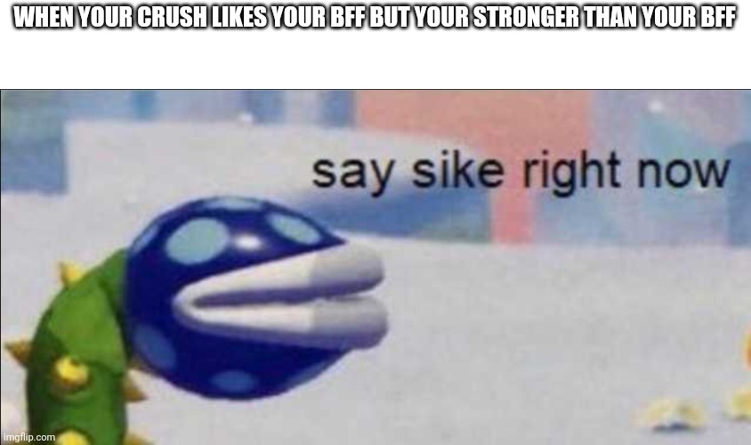 Do this | WHEN YOUR CRUSH LIKES YOUR BFF BUT YOUR STRONGER THAN YOUR BFF | image tagged in say sike right now | made w/ Imgflip meme maker