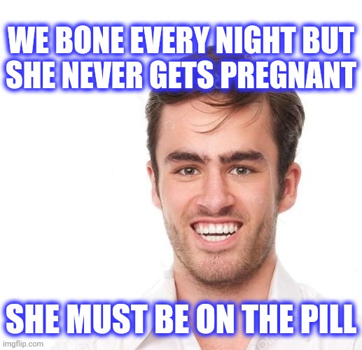 WE BONE EVERY NIGHT BUT
SHE NEVER GETS PREGNANT SHE MUST BE ON THE PILL | made w/ Imgflip meme maker