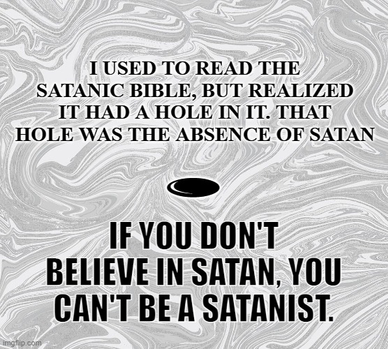 Church of Atheists | I USED TO READ THE SATANIC BIBLE, BUT REALIZED IT HAD A HOLE IN IT. THAT HOLE WAS THE ABSENCE OF SATAN; 🕳; IF YOU DON'T BELIEVE IN SATAN, YOU CAN'T BE A SATANIST. | image tagged in church of satan,anton lavey,satan,atheist,cos,the satanic bible | made w/ Imgflip meme maker