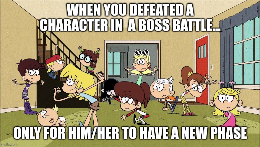 When you win a boss battle only for the character to have a new phase | WHEN YOU DEFEATED A CHARACTER IN  A BOSS BATTLE... ONLY FOR HIM/HER TO HAVE A NEW PHASE | image tagged in the loud house | made w/ Imgflip meme maker
