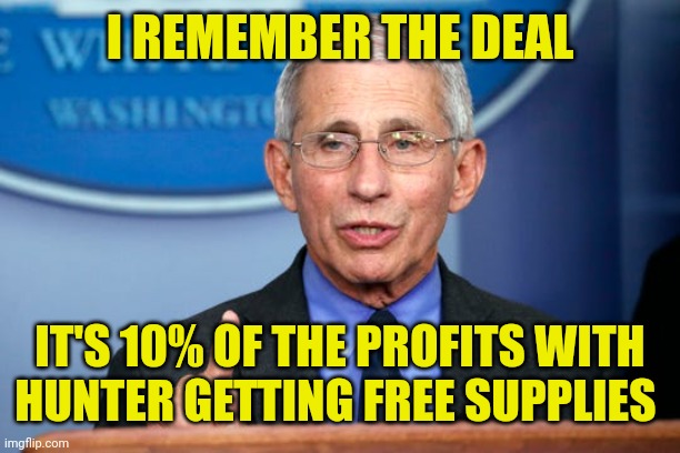Dr. Fauci | I REMEMBER THE DEAL IT'S 10% OF THE PROFITS WITH HUNTER GETTING FREE SUPPLIES | image tagged in dr fauci | made w/ Imgflip meme maker