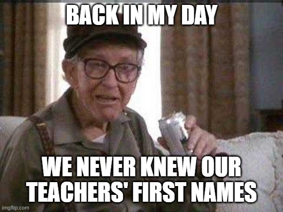 Grumpy old Man | BACK IN MY DAY WE NEVER KNEW OUR TEACHERS' FIRST NAMES | image tagged in grumpy old man | made w/ Imgflip meme maker