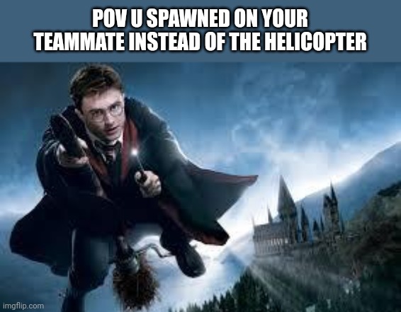 Pov your teammate was exiting the helicopter that u wanted too enter | POV U SPAWNED ON YOUR TEAMMATE INSTEAD OF THE HELICOPTER | image tagged in harry potter flying | made w/ Imgflip meme maker