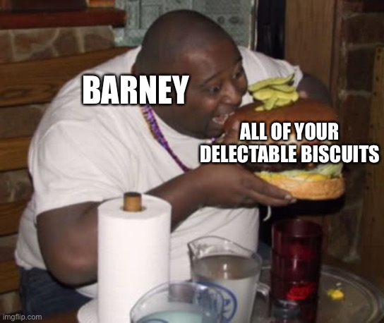 Fat guy eating burger | BARNEY ALL OF YOUR DELECTABLE BISCUITS | image tagged in fat guy eating burger | made w/ Imgflip meme maker