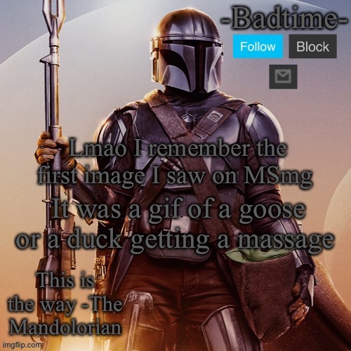 It looked really weird | Lmao I remember the first image I saw on MSmg; It was a gif of a goose or a duck getting a massage | image tagged in badtime s mandolorian announcement | made w/ Imgflip meme maker