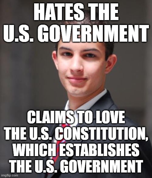 When You've Got Some Cognitive Dissonances Within You To Resolve | HATES THE U.S. GOVERNMENT; CLAIMS TO LOVE THE U.S. CONSTITUTION, WHICH ESTABLISHES THE U.S. GOVERNMENT | image tagged in college conservative,the constitution,us government,cognitive dissonance,conservative logic,conservative hypocrisy | made w/ Imgflip meme maker