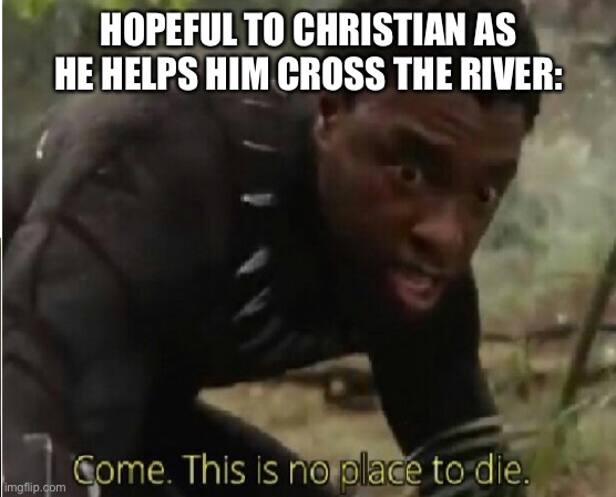 Come this is no place to die | HOPEFUL TO CHRISTIAN AS HE HELPS HIM CROSS THE RIVER: | image tagged in come this is no place to die | made w/ Imgflip meme maker