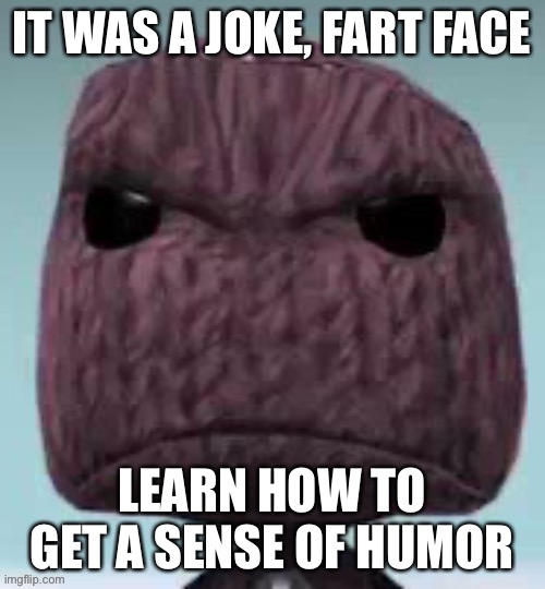 Me when Danny deletes a meme making fun of him | IT WAS A JOKE, FART FACE; LEARN HOW TO GET A SENSE OF HUMOR | made w/ Imgflip meme maker