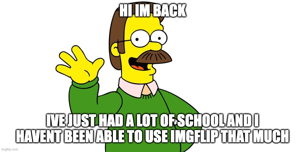 Ned Flanders Wave | HI IM BACK; IVE JUST HAD A LOT OF SCHOOL AND I HAVENT BEEN ABLE TO USE IMGFLIP THAT MUCH | image tagged in ned flanders wave | made w/ Imgflip meme maker