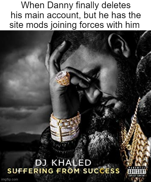 IMMA GET POST BANNED WHEEEEEEEEEEEEEEE | When Danny finally deletes his main account, but he has the
site mods joining forces with him | image tagged in dj khaled suffering from success meme | made w/ Imgflip meme maker