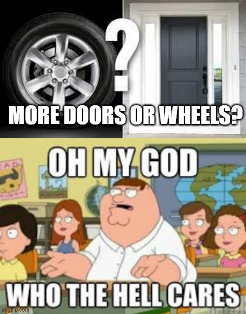 My Response | MORE DOORS OR WHEELS? | image tagged in questions | made w/ Imgflip meme maker