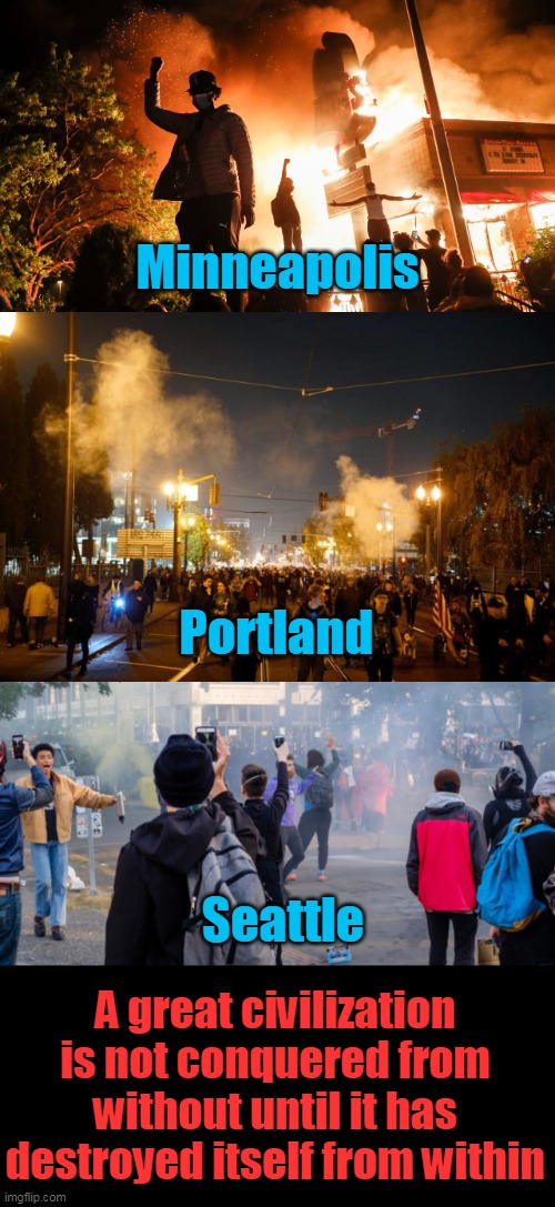 If history has taught us anything... | Minneapolis; Portland; Seattle; A great civilization is not conquered from without until it has destroyed itself from within | image tagged in blm riots,portland riot,the seattle six block project,democrats,left,corruption | made w/ Imgflip meme maker