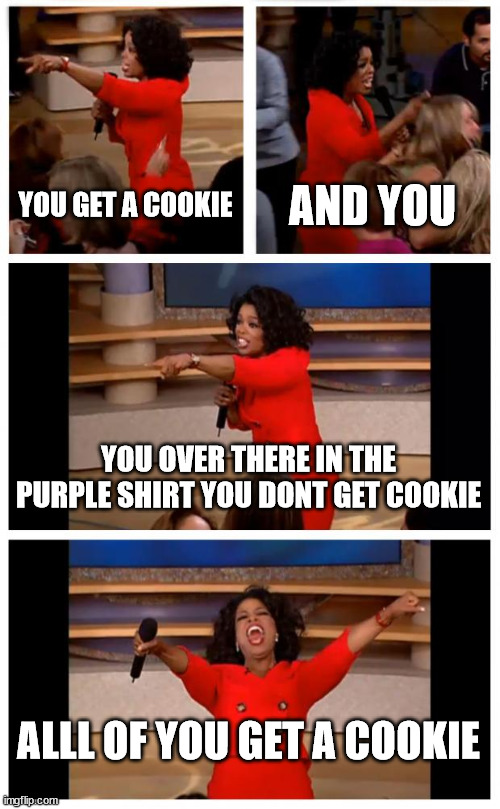 Oprah You Get A Car Everybody Gets A Car | YOU GET A COOKIE; AND YOU; YOU OVER THERE IN THE PURPLE SHIRT YOU DONT GET COOKIE; ALLL OF YOU GET A COOKIE | image tagged in memes,oprah you get a car everybody gets a car | made w/ Imgflip meme maker