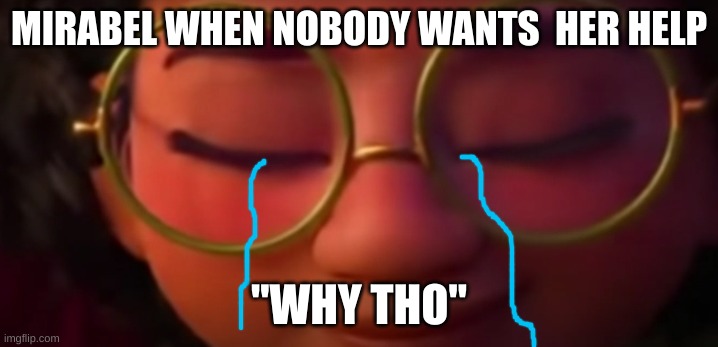 u she so sad | MIRABEL WHEN NOBODY WANTS  HER HELP; "WHY THO" | image tagged in y mirabel be sad | made w/ Imgflip meme maker