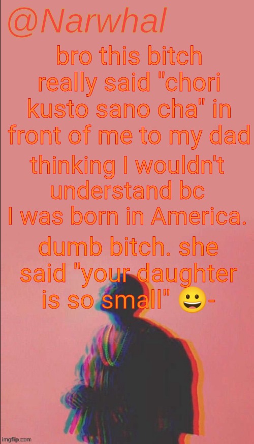 just cuz I'm American doesn't mean I was raised in an American household smfh | bro this bitch really said "chori kusto sano cha" in front of me to my dad; thinking I wouldn't understand bc I was born in America. dumb bitch. she said "your daughter is so small" 😀- | image tagged in narwhal's kanye west announcement temp | made w/ Imgflip meme maker