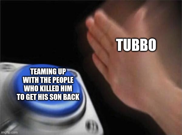 hehehe | TUBBO; TEAMING UP WITH THE PEOPLE WHO KILLED HIM TO GET HIS SON BACK | image tagged in memes,blank nut button | made w/ Imgflip meme maker