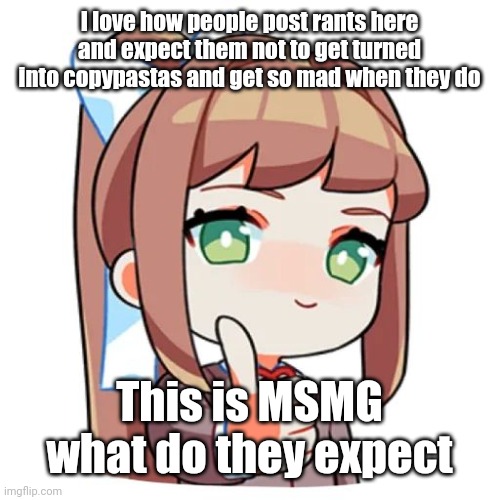 Monika Approves | I love how people post rants here and expect them not to get turned into copypastas and get so mad when they do; This is MSMG what do they expect | image tagged in monika approves | made w/ Imgflip meme maker