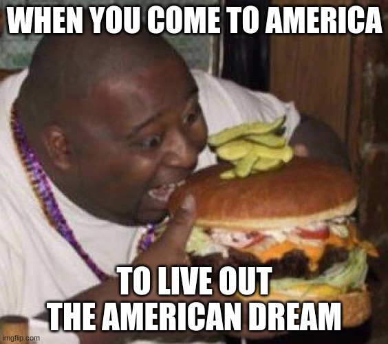 American Dream | WHEN YOU COME TO AMERICA; TO LIVE OUT THE AMERICAN DREAM | image tagged in giant burger | made w/ Imgflip meme maker