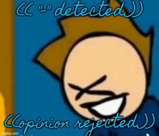 Tom XD | (( "-" detected.)); ((opinion rejected.)) | image tagged in tom xd | made w/ Imgflip meme maker