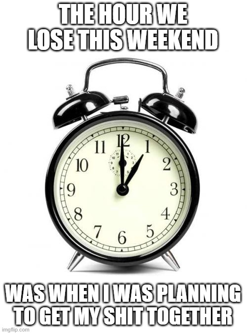 Hour | THE HOUR WE LOSE THIS WEEKEND; WAS WHEN I WAS PLANNING TO GET MY SHIT TOGETHER | image tagged in alarm clock,daylight savings time,get my shit together | made w/ Imgflip meme maker