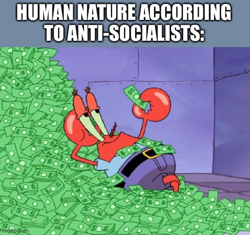 Enough with this idea that humans only do good things for profit. | HUMAN NATURE ACCORDING TO ANTI-SOCIALISTS: | image tagged in mr krabs money,greed,human nature,capitalism | made w/ Imgflip meme maker