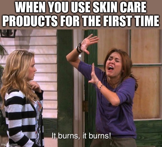 It burns, it burns! | WHEN YOU USE SKIN CARE PRODUCTS FOR THE FIRST TIME | image tagged in it burns it burns | made w/ Imgflip meme maker