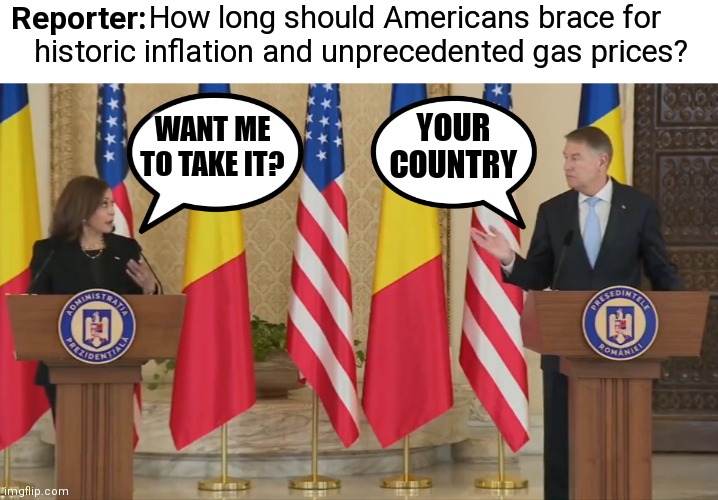 C'mon Kamala. That question was in English. No translation needed to know it was clearly for her | Reporter:; How long should Americans brace for
historic inflation and unprecedented gas prices? WANT ME
TO TAKE IT? YOUR COUNTRY | image tagged in kamala harris,biden,democrats,russia | made w/ Imgflip meme maker