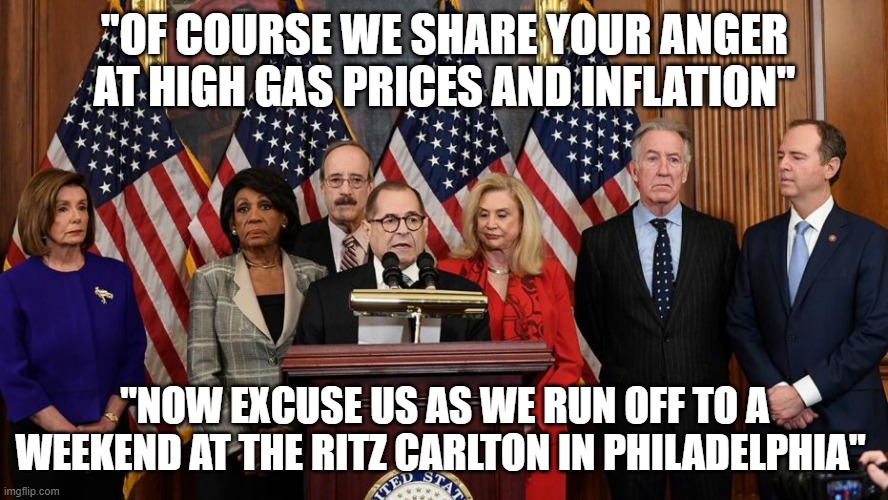 sharing the pain | "OF COURSE WE SHARE YOUR ANGER AT HIGH GAS PRICES AND INFLATION"; "NOW EXCUSE US AS WE RUN OFF TO A WEEKEND AT THE RITZ CARLTON IN PHILADELPHIA" | image tagged in house democrats | made w/ Imgflip meme maker