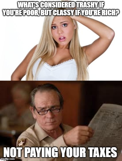 WHAT'S CONSIDERED TRASHY IF YOU'RE POOR, BUT CLASSY IF YOU'RE RICH? NOT PAYING YOUR TAXES | image tagged in dumb blonde,no country for old men tommy lee jones | made w/ Imgflip meme maker