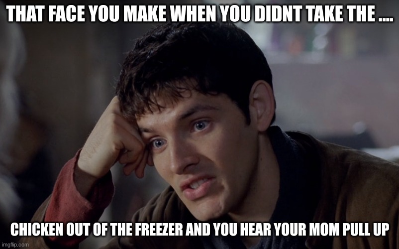 whyyyy | THAT FACE YOU MAKE WHEN YOU DIDNT TAKE THE .... CHICKEN OUT OF THE FREEZER AND YOU HEAR YOUR MOM PULL UP | image tagged in merlin's a wizard | made w/ Imgflip meme maker