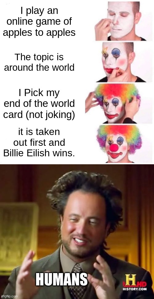 I play an online game of apples to apples; The topic is around the world; I Pick my end of the world card (not joking); it is taken out first and Billie Eilish wins. HUMANS | image tagged in memes,clown applying makeup,ancient aliens | made w/ Imgflip meme maker