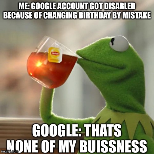 Google Be Like 4 | ME: GOOGLE ACCOUNT GOT DISABLED BECAUSE OF CHANGING BIRTHDAY BY MISTAKE; GOOGLE: THATS NONE OF MY BUISSNESS | image tagged in memes,but that's none of my business,kermit the frog | made w/ Imgflip meme maker