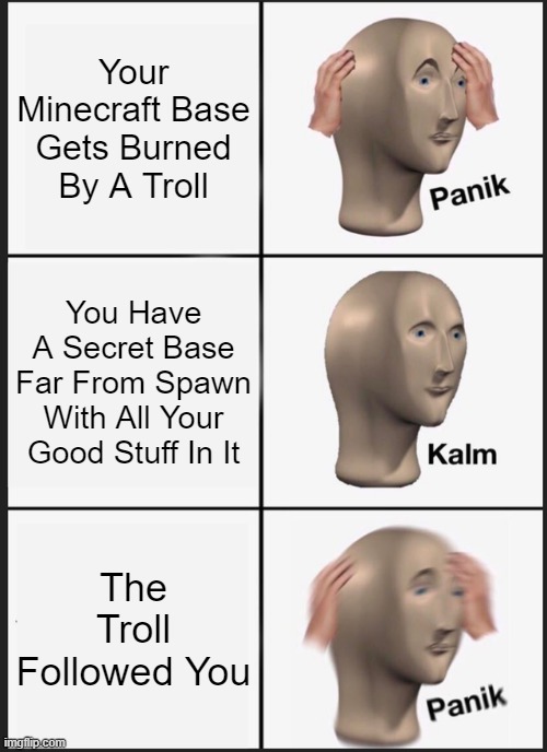 Panik Kalm Panik Meme | Your Minecraft Base Gets Burned By A Troll; You Have A Secret Base Far From Spawn With All Your Good Stuff In It; The Troll Followed You | image tagged in memes,panik kalm panik | made w/ Imgflip meme maker