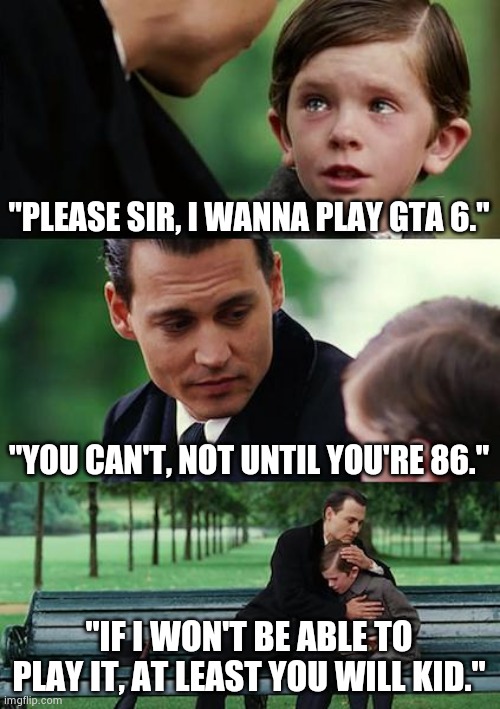 Sad gamers everywhere. | "PLEASE SIR, I WANNA PLAY GTA 6."; "YOU CAN'T, NOT UNTIL YOU'RE 86."; "IF I WON'T BE ABLE TO PLAY IT, AT LEAST YOU WILL KID." | image tagged in memes,finding neverland | made w/ Imgflip meme maker