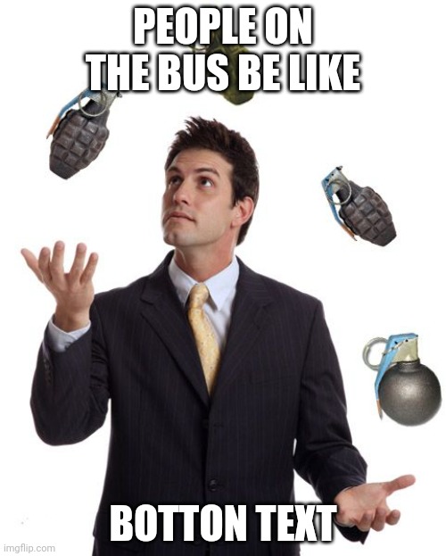 yeah | PEOPLE ON THE BUS BE LIKE; BOTTON TEXT | image tagged in grenades | made w/ Imgflip meme maker