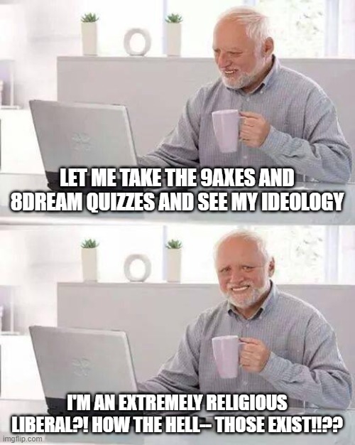 You'd think there would be a conflict of interest there. | LET ME TAKE THE 9AXES AND 8DREAM QUIZZES AND SEE MY IDEOLOGY; I'M AN EXTREMELY RELIGIOUS LIBERAL?! HOW THE HELL-- THOSE EXIST!!?? | image tagged in memes,hide the pain harold | made w/ Imgflip meme maker