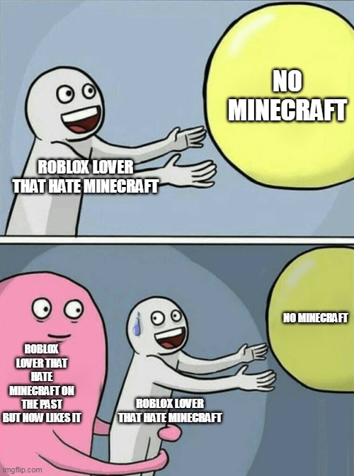 minecraft hater that became minecraft lover | NO MINECRAFT; ROBLOX LOVER THAT HATE MINECRAFT; NO MINECRAFT; ROBLOX LOVER THAT HATE MINECRAFT ON THE PAST BUT NOW LIKES IT; ROBLOX LOVER THAT HATE MINECRAFT | image tagged in memes,running away balloon | made w/ Imgflip meme maker