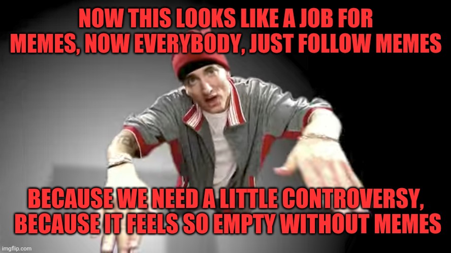 Memememememes | NOW THIS LOOKS LIKE A JOB FOR MEMES, NOW EVERYBODY, JUST FOLLOW MEMES; BECAUSE WE NEED A LITTLE CONTROVERSY,  BECAUSE IT FEELS SO EMPTY WITHOUT MEMES | image tagged in now this looks like a job for me eminem,m and m | made w/ Imgflip meme maker