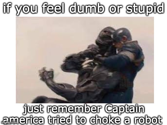 yes | if you feel dumb or stupid; just remember Captain america tried to choke a robot | image tagged in dumbest man alive | made w/ Imgflip meme maker