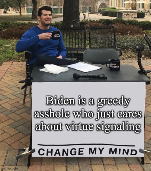 Change My Mind (tilt-corrected) | Biden is a greedy asshole who just cares about virtue signaling | image tagged in change my mind tilt-corrected | made w/ Imgflip meme maker