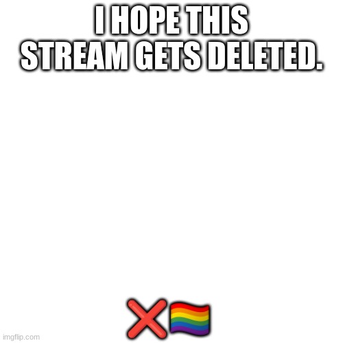 Blank Transparent Square | I HOPE THIS STREAM GETS DELETED. ❌🏳‍🌈 | image tagged in memes,blank transparent square | made w/ Imgflip meme maker