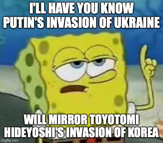 2022 Invasion of Ukraine | I'LL HAVE YOU KNOW PUTIN'S INVASION OF UKRAINE; WILL MIRROR TOYOTOMI HIDEYOSHI'S INVASION OF KOREA | image tagged in memes,i'll have you know spongebob,ukraine | made w/ Imgflip meme maker