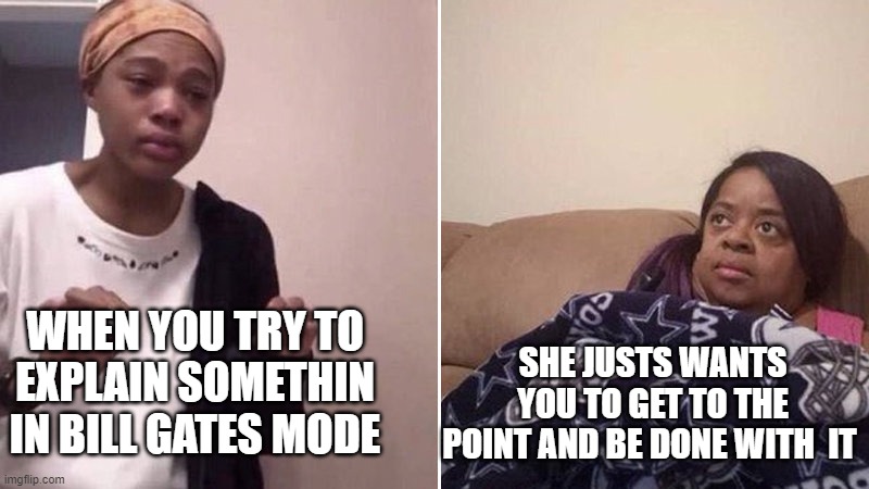 bILL gAtEs | WHEN YOU TRY TO EXPLAIN SOMETHIN IN BILL GATES MODE; SHE JUSTS WANTS YOU TO GET TO THE POINT AND BE DONE WITH  IT | image tagged in me explaining to my mom | made w/ Imgflip meme maker