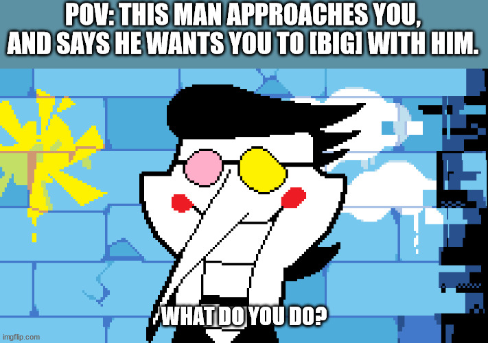 BIG SHOT! | POV: THIS MAN APPROACHES YOU, AND SAYS HE WANTS YOU TO [BIG] WITH HIM. WHAT DO YOU DO? | image tagged in big shot | made w/ Imgflip meme maker