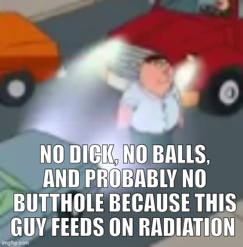 pete | NO DICK, NO BALLS, AND PROBABLY NO BUTTHOLE BECAUSE THIS GUY FEEDS ON RADIATION | image tagged in pete | made w/ Imgflip meme maker