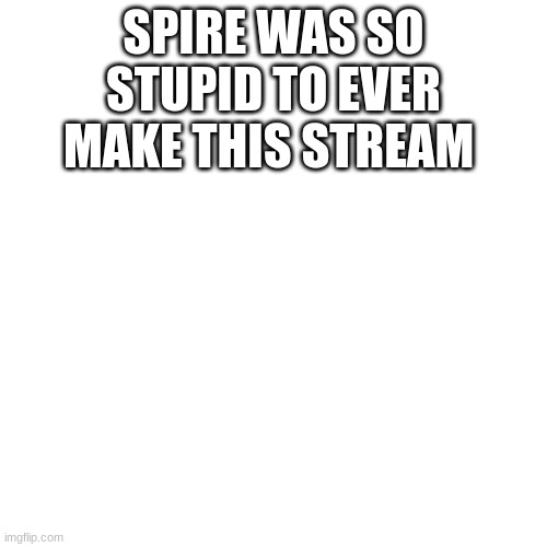 Blank Transparent Square Meme | SPIRE WAS SO STUPID TO EVER MAKE THIS STREAM | image tagged in memes,blank transparent square | made w/ Imgflip meme maker