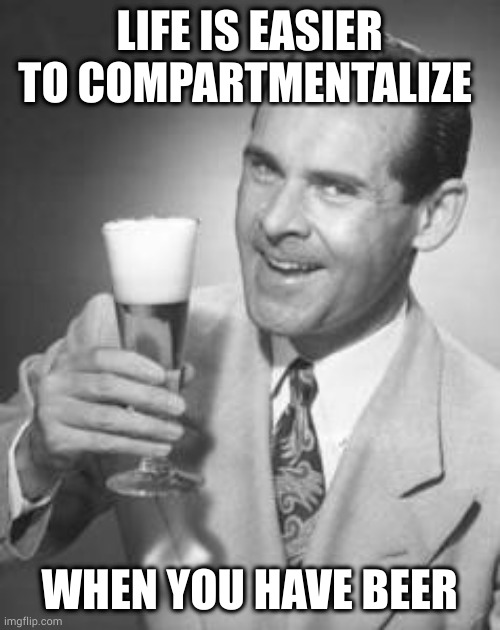 Guy Beer | LIFE IS EASIER TO COMPARTMENTALIZE; WHEN YOU HAVE BEER | image tagged in guy beer | made w/ Imgflip meme maker